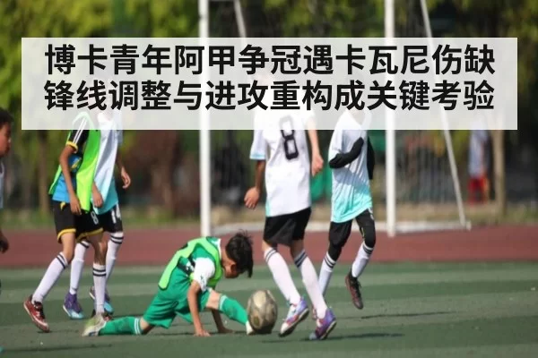 博卡青年阿甲争冠遇卡瓦尼伤缺锋线调整与进攻重构成关键考验